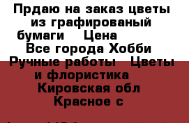 Прдаю на заказ цветы из графированый бумаги  › Цена ­ 1 500 - Все города Хобби. Ручные работы » Цветы и флористика   . Кировская обл.,Красное с.